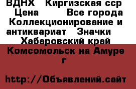 1.1) ВДНХ - Киргизская сср  › Цена ­ 90 - Все города Коллекционирование и антиквариат » Значки   . Хабаровский край,Комсомольск-на-Амуре г.